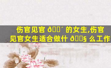 伤官见官 🌴 的女生,伤官见官女生适合做什 🐧 么工作